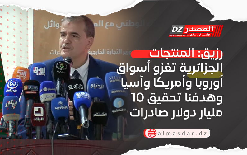 رزيق: المنتجات الجزائرية تغزو أسواق أوروبا وأمريكا وآسيا وهدفنا تحقيق 10 مليار دولار صادرات