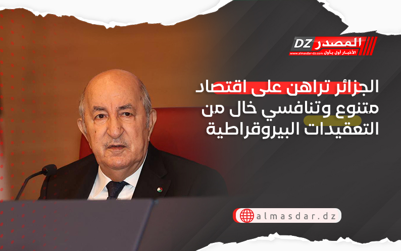 الجزائر تراهن على اقتصاد متنوع وتنافسي خال من التعقيدات البيروقراطية