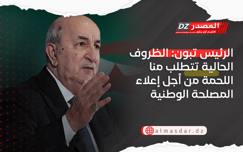 الرئيس تبون: الظروف الحالية تتطلب منا اللحمة من أجل إعلاء المصلحة الوطنية 