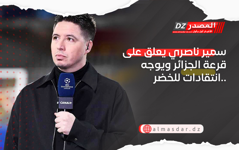 سمير ناصري يعلق على قرعة الجزائر ويوجه انتقادات للخضر..