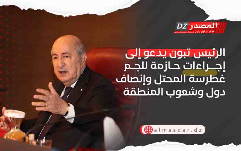 الرئيس تبون يدعو إلى  إجراءات حازمة للجم غطرسة المحتل وإنصاف دول وشعوب المنطقة