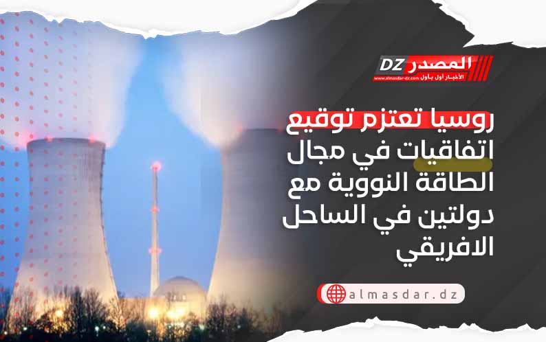 روسيا تعتزم توقيع اتفاقيات في مجال الطاقة النووية مع دولتين في الساحل الافريقي