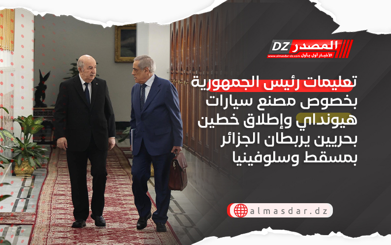تعليمات رئيس الجمهورية بخصوص مصنع سيارات هيونداي وإطلاق خطين بحريين يربطان الجزائر بمسقط وسلوفينيا