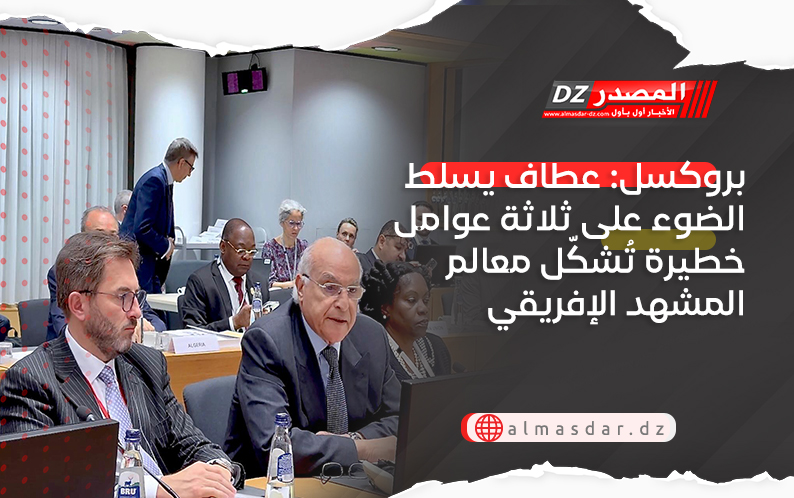 بروكسل: عطاف يسلط الضوء على ثلاثة عوامل خطيرة تُشكّل معالم المشهد الإفريقي