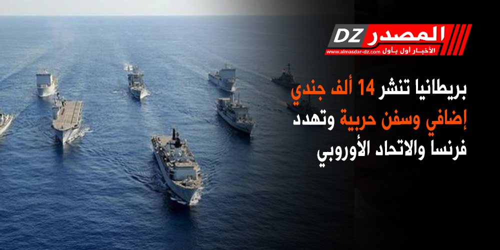 بريطانيا تنشر 14 ألف جندي إضافي وسفن حربية وتهدد فرنسا والاتحاد الأوروبي