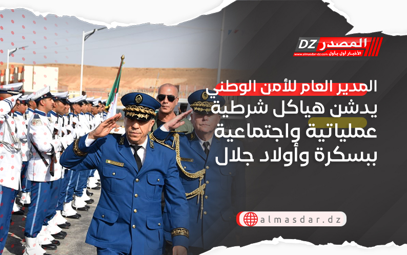 المدير العام للأمن الوطني يدشن هياكل شرطية عملياتية واجتماعية ببسكرة وأولاد جلال