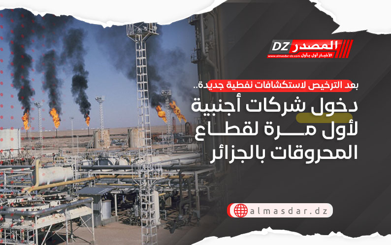 بعد الترخيص لاستكشافات نفطية جديدة.. دخول شركات أجنبية لأول مرة لقطاع المحروقات بالجزائر