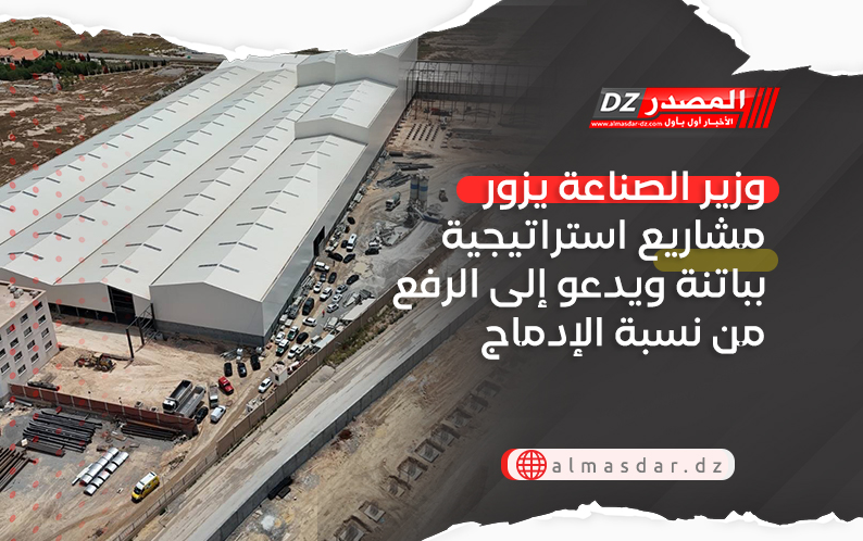 وزير الصناعة يزور مشاريع استراتيجية بباتنة ويدعو إلى الرفع من نسبة الإدماج