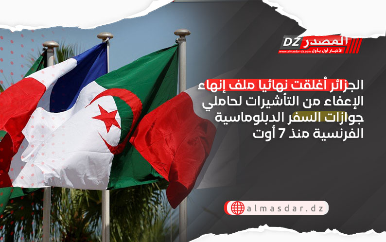الجزائر أغلقت نهائيا ملف إنهاء الإعفاء من التأشيرات لحاملي جوازات السفر الدبلوماسية الفرنسية منذ 7 أوت