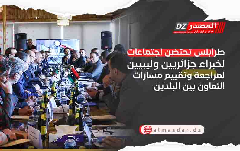 طرابلس تحتضن اجتماعات لخبراء جزائريين وليبيين لمراجعة وتقييم مسارات التعاون بين البلدين