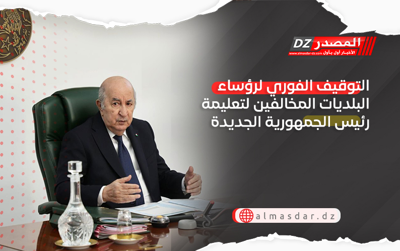 التوقيف الفوري لرؤساء البلديات المخالفين لتعليمة رئيس الجمهورية الجديدة