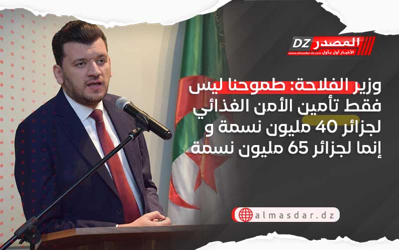 وزير الفلاحة: طموحنا ليس فقط تأمين الأمن الغذائي لجزائر 40 مليون نسمة و إنما لجزائر 65 مليون نسمة