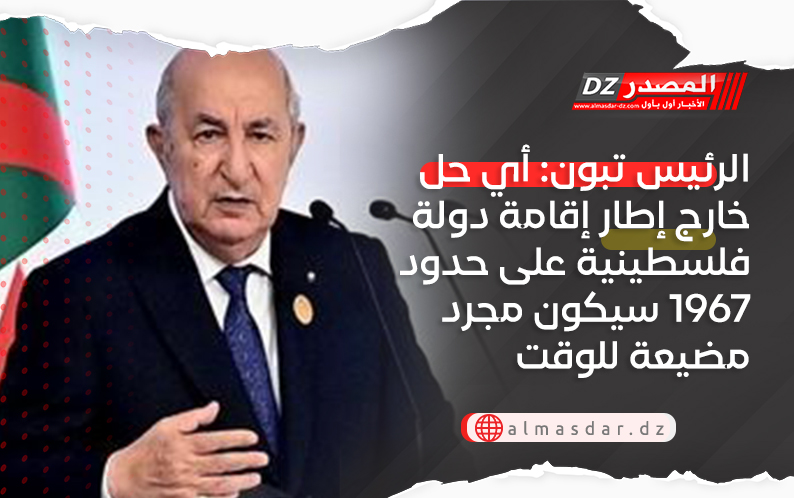 الرئيس تبون: أي حل خارج إطار إقامة دولة فلسطينية على حدود 1967 سيكون مجرد مضيعة للوقت