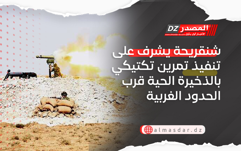شنقريحة يشرف على تنفيذ تمرين تكتيكي بالذخيرة الحية قرب الحدود الغربية