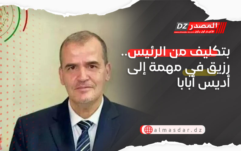 بتكليف من الرئيس.. رزيق في مهمة إلى أديس أبابا