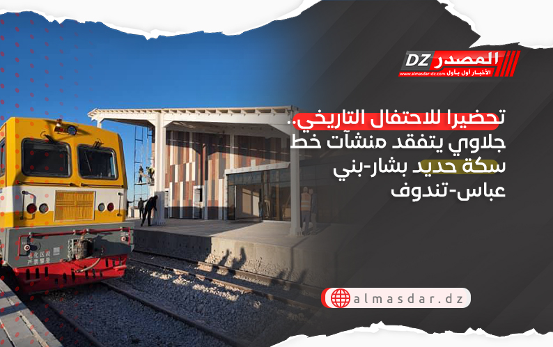 تحضيرا للاحتفال التاريخي.. جلاوي يتفقد منشآت خط سكة حديد بشار-بني عباس-تندوف