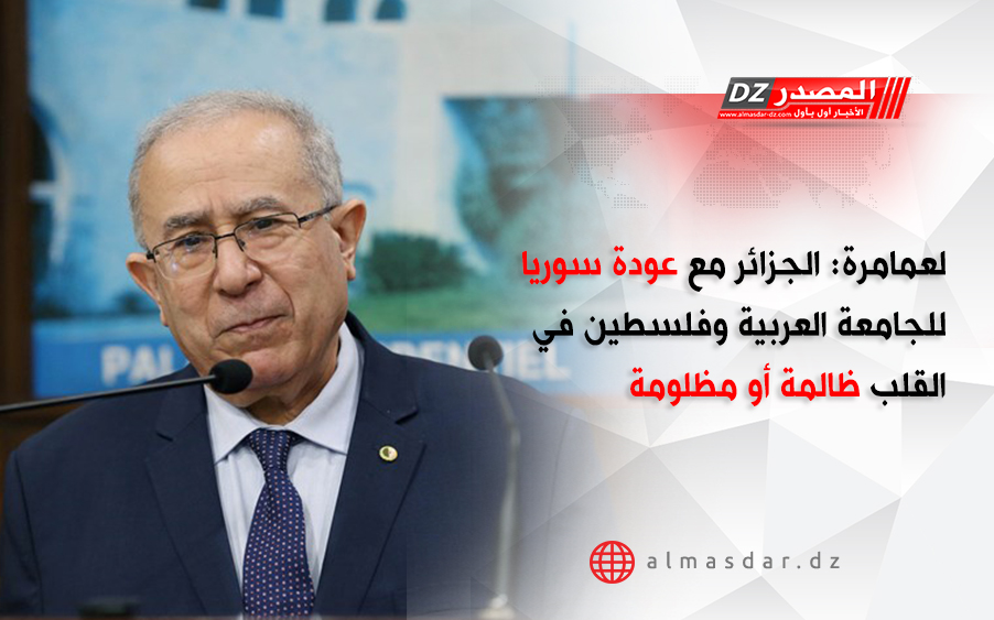 لعمامرة: الجزائر مع عودة سوريا للجامعة العربية وفلسطين في القلب ظالمة أو مظلومة