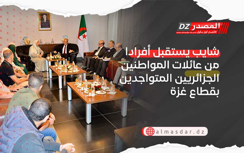شايب يستقبل أفرادا من عائلات المواطنين الجزائريين المتواجدين بقطاع غزة
