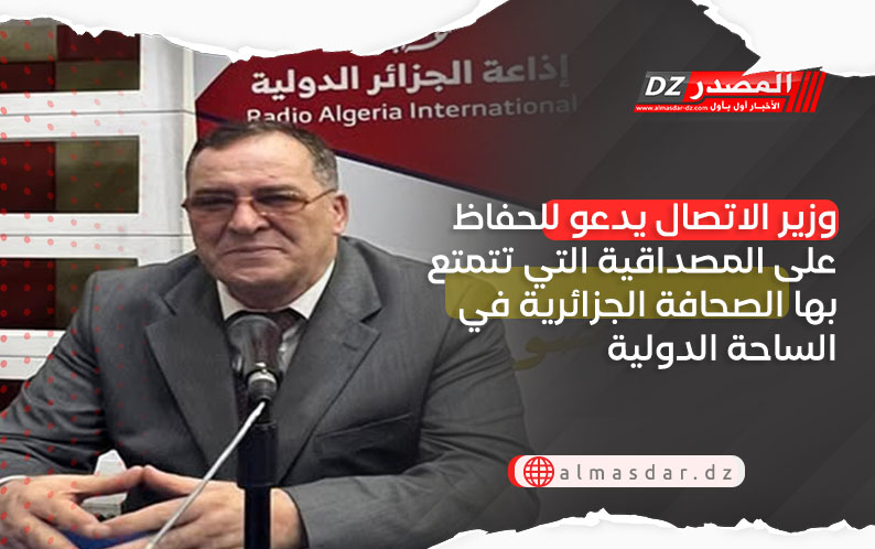 وزير الاتصال يدعو للحفاظ على المصداقية التي تتمتع بها الصحافة الجزائرية في الساحة الدولية