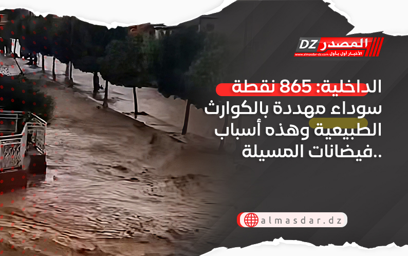 الداخلية: 865 نقطة سوداء مهددة بالكوارث الطبيعية وهذه أسباب فيضانات المسيلة..