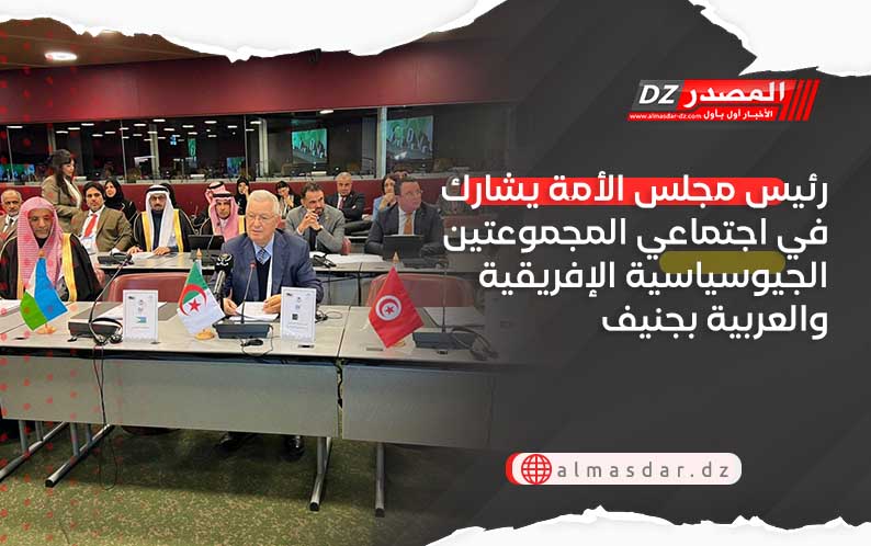 رئيس مجلس الأمة يشارك في اجتماعي المجموعتين الجيوسياسية الإفريقية والعربية بجنيف