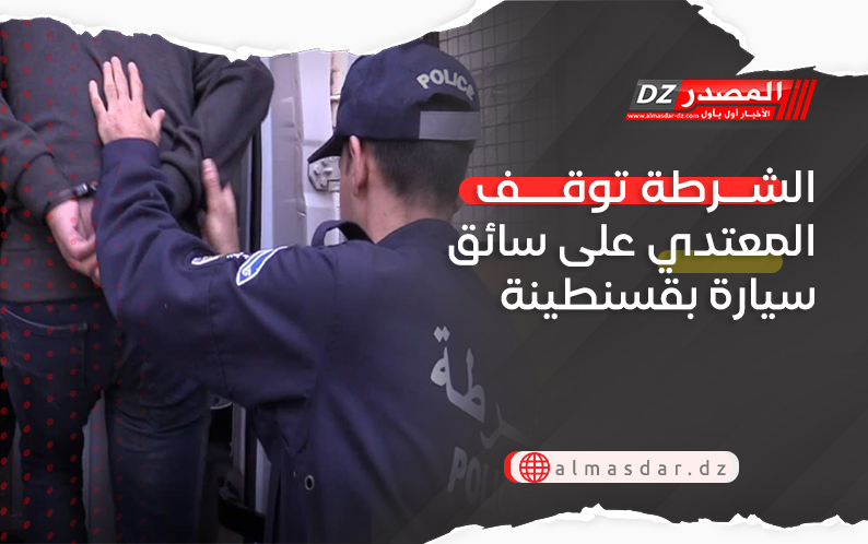 الشرطة توقف المعتدي على سائق سيارة بقسنطينة