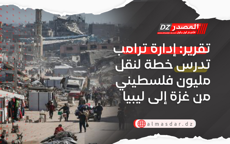 تقرير: إدارة ترامب تدرس خطة لنقل مليون فلسطيني من غزة إلى ليبيا