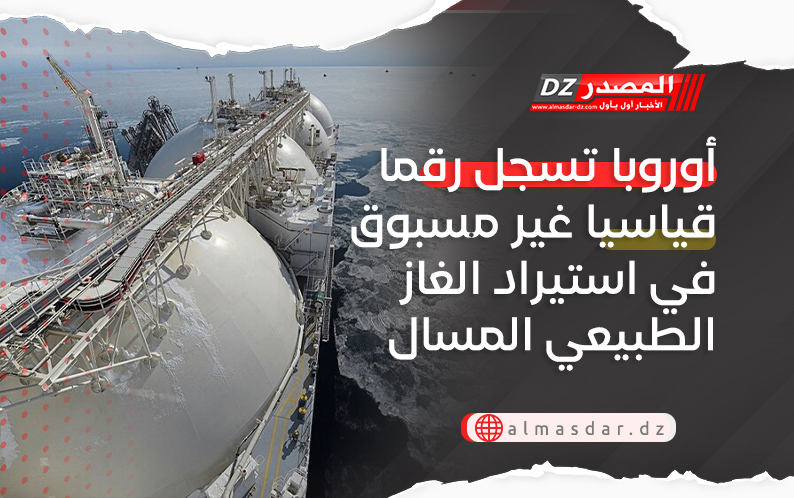 أوروبا تسجل رقما قياسيا غير مسبوق في استيراد الغاز الطبيعي المسال.