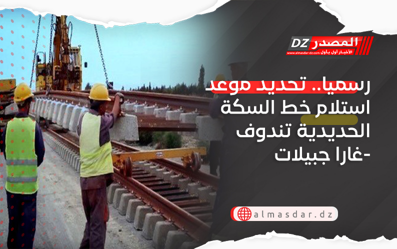 رسميا.. تحديد موعد استلام خط السكة الحديدية تندوف-غارا جبيلات