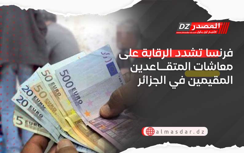 فرنسا تشدد الرقابة على معاشات المتقاعدين المقيمين في الجزائر