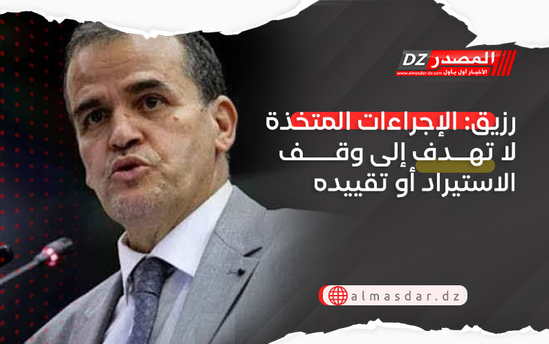 رزيق: الإجراءات المتخذة لا تهدف إلى وقف الاستيراد أو تقييده