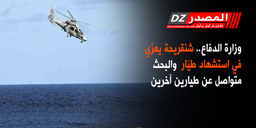 المصدر وزارة الدفاع شنقريحة يعز ي في وفاة طي ار والبحث متواصل عن طيارين آخرين