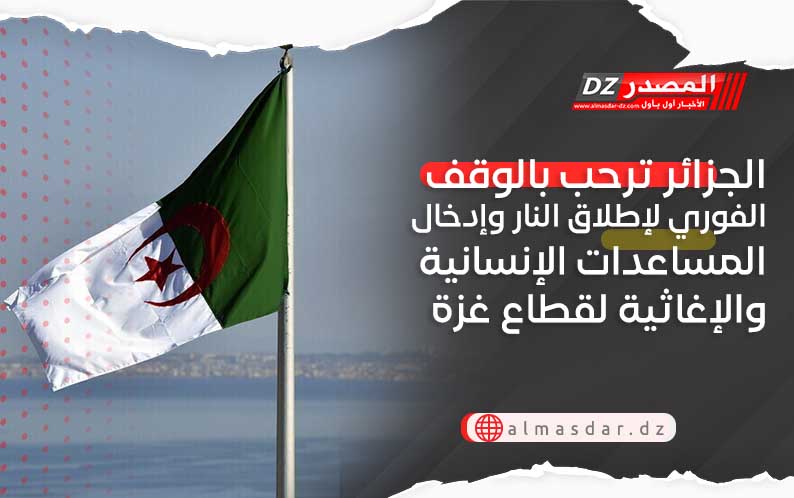 الجزائر ترحب بالوقف الفوري لإطلاق النار وإدخال المساعدات الإنسانية والإغاثية لقطاع غزة