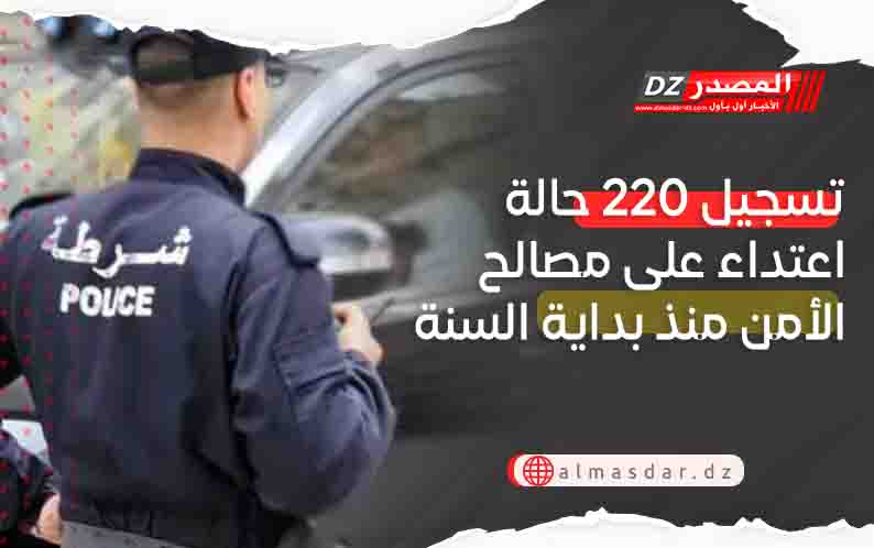 تسجيل 220 حالة اعتداء على مصالح الأمن منذ بداية السنة
